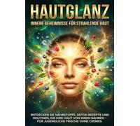 Hautglanz: Innere Geheimnisse für Strahlende Haut: Entdecken Sie Nährstoffe, Detox-Rezepte und Routinen, die Ihre Haut von innen nähren - für jugendliche Frische ohne Cremes.