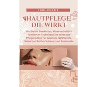 HAUTPFLEGE, DIE WIRKT: Wie Sie Mit Bewährten, Wissenschaftlich Fundierten Techniken Eine Wirksame Pflegeroutine Für Gesunde, Strahlende, Reine Und Zeitlos Schöne Haut Entwickeln