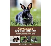 Havana Rabbit Ownership Made Easy: The Complete Handbook For Training, Bonding, Grooming and Raising a Happy And Healthy Pet (The Rabbit Encyclopedia)