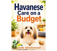 Havanese Care on a Budget: A Beginner’s Guide to Affordable Feeding, Grooming, Training, and Raising a Happy, Healthy Dog