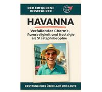 Havanna: Verfallender Charme, Rumseeligkeit und Nostalgie als Staatsphilosophie. Der erfundene Reiseführer