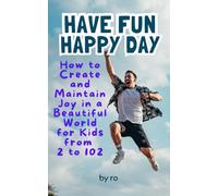 Have Fun Happy Day: How To Create And Maintain Joy In A Beautiful World For Kids From 2 to 102