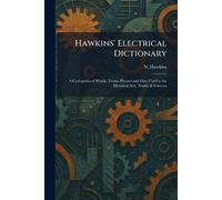 Hawkins' Electrical Dictionary: A Cyclopedia of Words, Terms, Phrases and Data Used in the Electrical Arts, Trades & Sciences