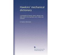 Hawkins' mechanical dictionary: a cyclopedia of words, terms, phrases and data used in the mechanic arts, trades and sciences