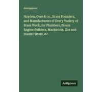Hayden, Gere & co., Brass Founders, and Manufacturers of Every Variety of Brass Work, for Plumbers, Steam Engine Builders, Machinists, Gas and Steam Fitters, &c.