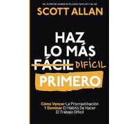 Haz lo más Difícil Primero: Cómo Vencer La Procrastinación Y Dominar El Hábito De Hacer El Trabajo Difícil (Scott Allan Español)