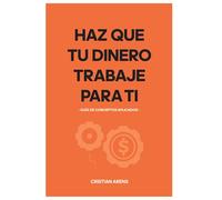 Haz Que Tu Dinero Trabaje Para Ti: Guia de conceptos aplicados (Administrar tu dinero y Finanzas Personales)
