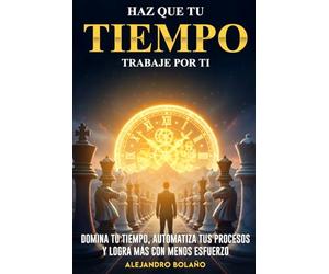 Haz que tu tiempo trabaje por ti: Domina tu tiempo, automatiza tus procesos y logra más con menos esfuerzo