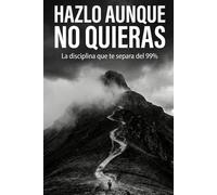 Hazlo Aunque No Quieras: La disciplina que te separa del 99%