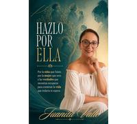 HAZLO POR ELLA: Por la niña que fuiste, por la mujeres que eres y las verdades que necesitas recuperar para construir la vida que todavía te espera