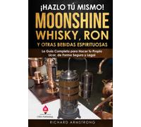 Hazlo Tú Mismo el Moonshine Hecho en Casa, Whisky, Ron y Otras Bebidas Espirituosas Destiladas: La Guía Completa Para Hacer Tu Propio Licor, De Forma Segura Y Legal