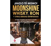 ¡Hazlo Tú Mismo! Moonshine, Whisky, Ron y Otras Bebidas Espirituosas: La Guía Completa para Hacer tu Propio Licor, de Forma Segura y Legal