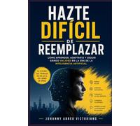 Hazte difícil de reemplazar: Cómo aprender, adaptarte y seguir siendo valioso en la era de la inteligencia artificial (Manual para sobrevivir a esta época)