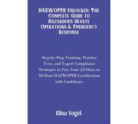 HAZWOPER Unlocked; The Complete Guide to Hazardous Waste Operations & Emergency Response: Step-by-Step Training, Practice Tests, and Expert Compliance ... HAZWOPER Certification with Confidence