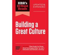 HBR's 10 Must Reads on Building a Great Culture, Updated and Expanded (featuring "What People Get Wrong About Psychological Safety" by Amy C. Edmondson and Michaela J. Kerrissey)