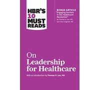 HBR's 10 Must Reads on Leadership for Healthcare (with bonus article by Thomas H. Lee, MD, and Toby Cosgrove, MD)