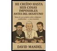 He creído hasta seis cosas imposibles antes del desayuno: Notas de un escéptico sobre religiones establecidas --- y sus creyentes
