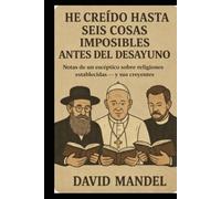 He creído hasta seis cosas imposibles antes del desayuno: Notas de un escéptico sobre religiones establecidas --- y sus creyentes