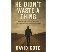 He Didn't Waste A Thing: A Christian Man’s Story of Trauma, Grit, and the Grace That Wouldn’t Let Go