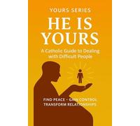 He is Yours: A Catholic Approach to Handling Difficult People: Find Peace, Gain Control, Transform Relationships