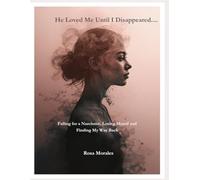 He Loved Me.. Until I Disappeared: Falling for a Narcissist, Losing Myself and Finding My Way Back