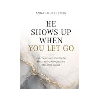 He Shows Up When You Let Go: The counterintuitive truth about why strong women stay stuck in love