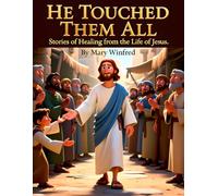 He Touched Them All: Stories of Healing from the Life of Jesus: Powerful Bible Stories of Faith, Miracles, and Restoration Through Jesus’ Healing Touch