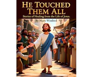 He Touched Them All: Stories of Healing from the Life of Jesus: Powerful Bible Stories of Faith, Miracles, and Restoration Through Jesus’ Healing Touch