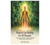 HEAD-TO-TOE HEALING FOR ALL DISEASES: The Step by Step Guide to Cure Headaches,High Blood Pressure,Stress,Diabetes,Eyesight,Toothaches,Respiratory,Sleep and Heart Issues