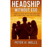 HEADSHIP WITHOUT EGO: How to Lead Your Wife and Kids Like Christ (Not Like the Culture)