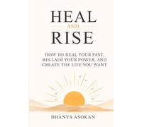 Heal and Rise: How to Heal Your Past, Reclaim Your Power, and Create the Life You Want