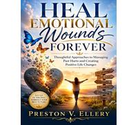 Heal Emotional Wounds Forever: Thoughtful Approaches to Managing Past Hurts and Creating Positive Life Changes