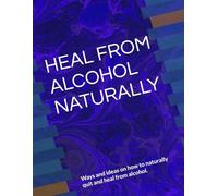 HEAL FROM ALCOHOL NATURALLY: Ways and ideas on how to naturally quit and heal from alcohol.