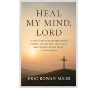 Heal My Mind, Lord: A Christian Guide to Overcoming Anxiety, Healing Emotional Pain, and Finding Lasting Peace Through Faith