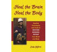 Heal the Brain, Heal the Body: Healing Techniques and Tools to Restore~Remodel~Repair Your Brain and Body