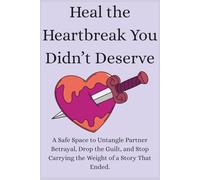 Heal the Heartbreak You Didn’t Deserve: A Safe Space to Untangle Partner Betrayal, Drop the Guilt, and Stop Carrying the Weight of a Story That Ended
