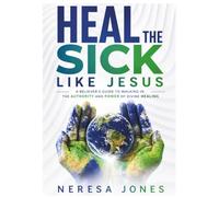Heal the Sick Like Jesus: A Believer’s Guide to Walking in the Authority and Power of Divine Healing
