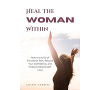 Heal the Woman Within: How to Let Go of Emotional Pain, Rebuild Your Confidence, and Finally Embrace Self-Love