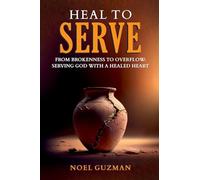 Heal to Serve: From Brokenness to Overflow: Serving God with a Healed Heart