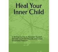 Heal Your Inner Child: A 30-Day Journey to Reparent Yourself, Release Childhood Wounds, and Create Emotional Freedom