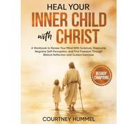 Heal Your Inner Child With Christ: A Workbook to Renew Your Mind With Scripture, Overcome Negative Self Perception, and Find Freedom Through Biblical Reflection and Guided Exercises
