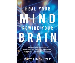 Heal Your Mind, Rewire Your Brain: The New Neuroscience for Mental Health, Anxiety, Depression, Cognitive Decline and Creativity