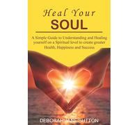Heal your Soul: A Simple Guide to Understanding and Healing yourself on a Spiritual level to create greater Health, Happiness and Success