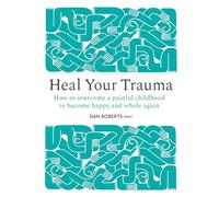 Heal Your Trauma: How to overcome a painful childhood to become happy and whole again