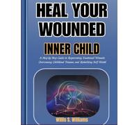 HEAL YOUR WOUNDED INNER CHILD: A Step-by-Step Guide to Reparenting Emotional Wounds, Overcoming Childhood Trauma, and Rebuilding Self-Worth
