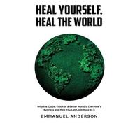 Heal Yourself, Heal the World: Why the Global Vision of a Better World is Everyone’s Business and How You Can Contribute to it