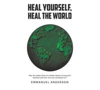Heal Yourself, Heal the World: Why the Global Vision of a Better World is Everyone’s Business and How You Can Contribute to it