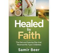 Healed by Faith: The Diet and Exercise Plan That Reversed My Type 2 Diabetes: A Spiritual and Science-Backed Guide to Naturally Reversing Diabetes Through Food, Fitness & Faith