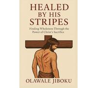 Healed by His Stripes: Finding Wholeness Through the Power of Christ’s Sacrifice