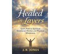 Healed in Layers: God’s Path to Spiritual, Emotional, Mental, and Physical Wholeness